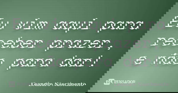 Eu vim aqui para receber prazer, e não para dar!... Frase de Leandro Nascimento.