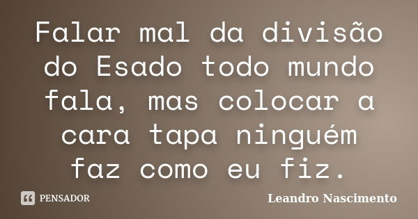 Falar mal da divisão do Esado todo mundo fala, mas colocar a cara tapa ninguém faz como eu fiz.... Frase de Leandro Nascimento.