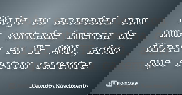 Hoje eu acoredei com uma vontade imensa de dizer eu TE AMO, acho que estou carente... Frase de Leandro Nascimento.
