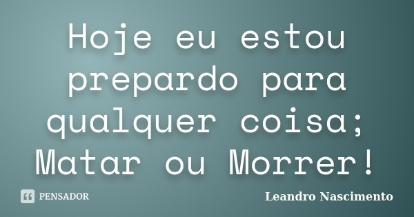 Hoje eu estou prepardo para qualquer coisa; Matar ou Morrer!... Frase de Leandro Nascimento.