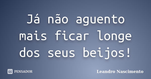 Já não aguento mais ficar longe dos seus beijos!... Frase de Leandro Nascimento.