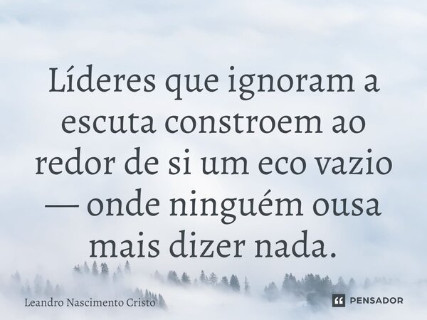 ⁠Líderes que ignoram a escuta constroem ao redor de si um eco vazio — onde ninguém ousa mais dizer nada.... Frase de Leandro Nascimento Cristo.