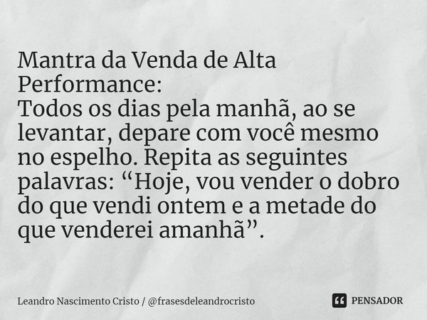 ⁠Mantra da Venda de Alta Performance:
Todos os dias pela manhã, ao se levantar, depare com você mesmo no espelho. Repita as seguintes palavras: “Hoje, vou vende... Frase de Leandro Nascimento Cristo  frasesdeleandrocristo.