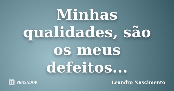 Minhas qualidades, são os meus defeitos...... Frase de Leandro Nascimento.