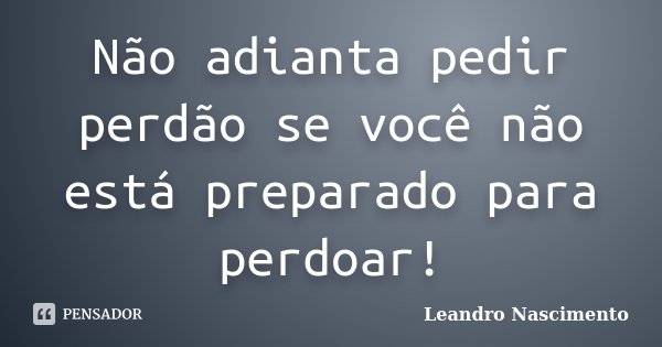 Não adianta pedir perdão se você não está preparado para perdoar!... Frase de Leandro Nascimento.