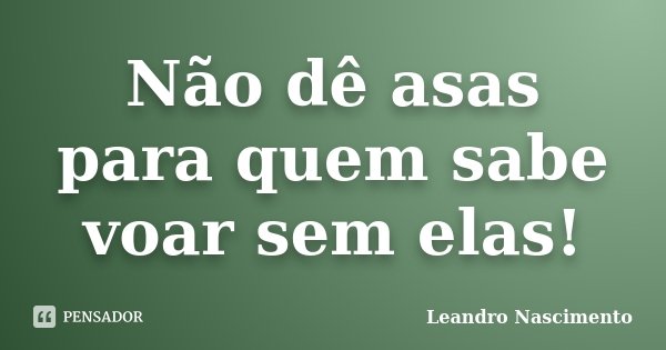 Não dê asas para quem sabe voar sem elas!... Frase de Leandro Nascimento.