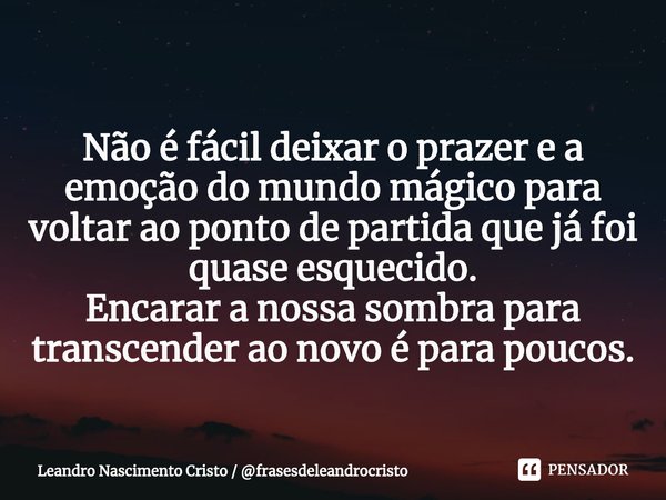 ⁠Não é fácil deixar o prazer e a emoção do mundo mágico para voltar ao ponto de partida que já foi quase esquecido.
Encarar a nossa sombra para transcender ao n... Frase de Leandro Nascimento Cristo  frasesdeleandrocristo.