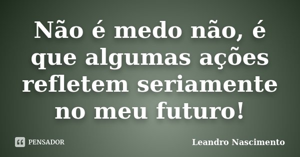 Não é medo não, é que algumas ações refletem seriamente no meu futuro!... Frase de Leandro Nascimento.