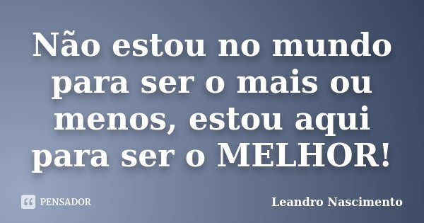 Não estou no mundo para ser o mais ou menos, estou aqui para ser o MELHOR!... Frase de Leandro Nascimento.