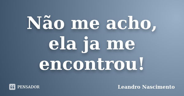 Não me acho, ela ja me encontrou!... Frase de Leandro Nascimento.