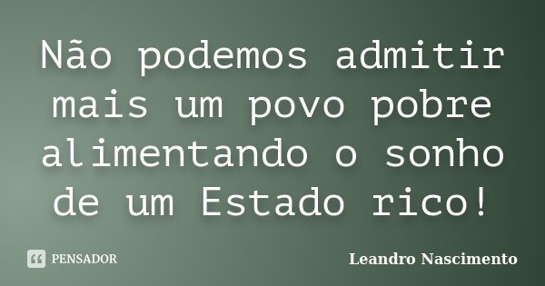 Não podemos admitir mais um povo pobre alimentando o sonho de um Estado rico!... Frase de Leandro Nascimento.