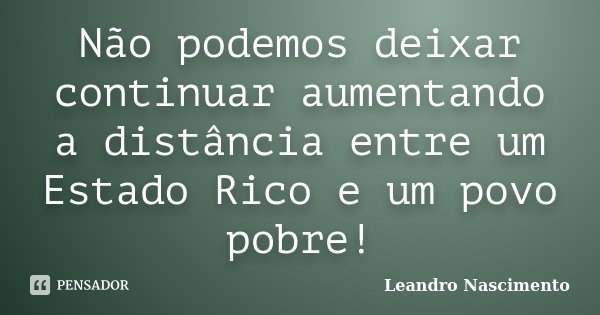 Não podemos deixar continuar aumentando a distância entre um Estado Rico e um povo pobre!... Frase de Leandro Nascimento.