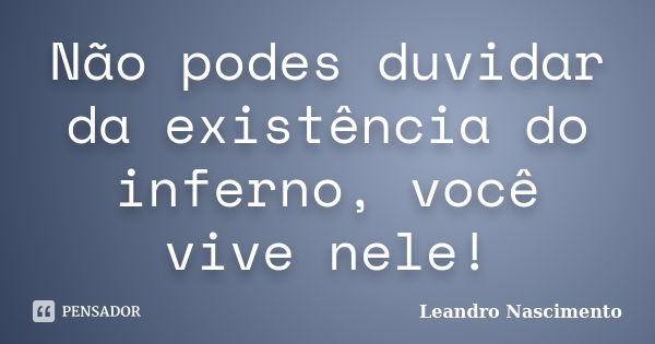 Não podes duvidar da existência do inferno, você vive nele!... Frase de Leandro Nascimento.