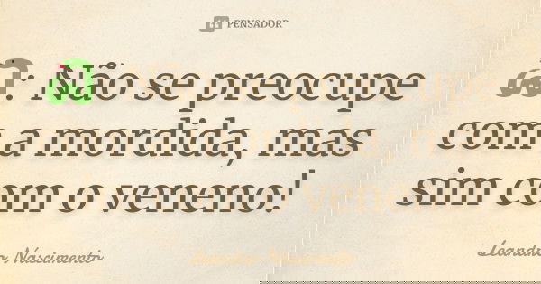 🐍: Não se preocupe com a mordida, mas sim com o veneno!... Frase de Leandro Nascimento.