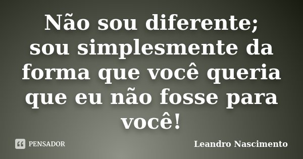 Não sou diferente; sou simplesmente da forma que você queria que eu não fosse para você!... Frase de Leandro Nascimento.