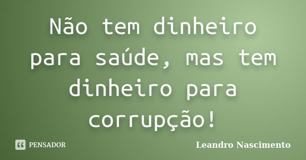 Não tem dinheiro para saúde, mas tem dinheiro para corrupção!... Frase de Leandro Nascimento.