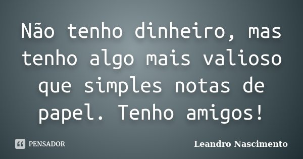 Não tenho dinheiro, mas tenho algo mais valioso que simples notas de papel. Tenho amigos!... Frase de Leandro Nascimento.