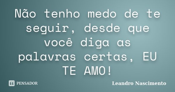 Não tenho medo de te seguir, desde que você diga as palavras certas, EU TE AMO!... Frase de Leandro Nascimento.