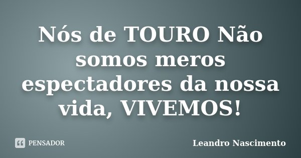 Nós de TOURO Não somos meros espectadores da nossa vida, VIVEMOS!... Frase de Leandro Nascimento.