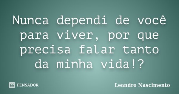 Nunca dependi de você para viver, por que precisa falar tanto da minha vida!?... Frase de Leandro Nascimento.