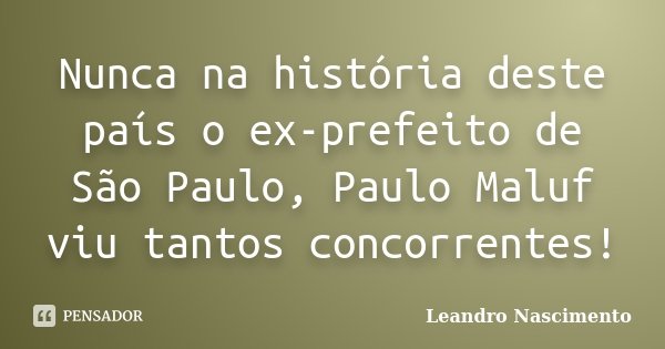 Nunca na história deste país o ex-prefeito de São Paulo, Paulo Maluf viu tantos concorrentes!... Frase de Leandro Nascimento.