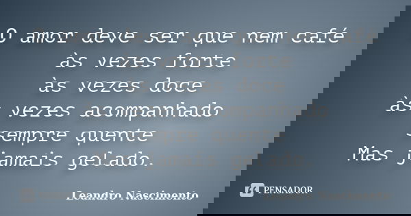 O amor deve ser que nem café às vezes forte às vezes doce às vezes acompanhado sempre quente Mas jamais gelado.... Frase de Leandro Nascimento.