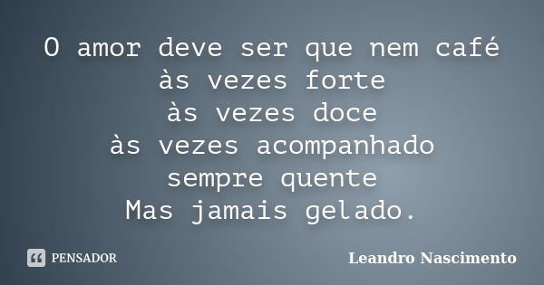 O amor deve ser que nem café às vezes forte às vezes doce às vezes acompanhado sempre quente Mas jamais gelado.... Frase de Leandro Nascimento.