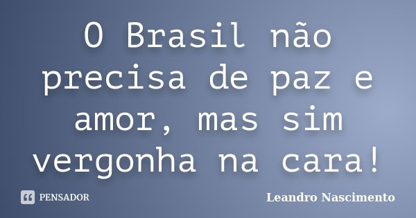 O Brasil não precisa de paz e amor, mas sim vergonha na cara!... Frase de Leandro Nascimento.