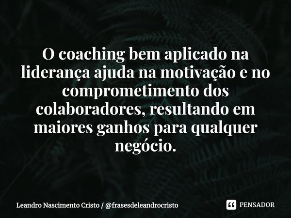 ⁠O coaching bem aplicado na liderança ajuda na motivação e no comprometimento dos colaboradores, resultando em maiores ganhos para qualquer negócio.... Frase de Leandro Nascimento Cristo  frasesdeleandrocristo.