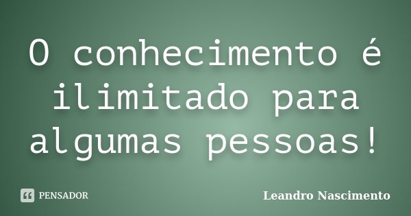 O conhecimento é ilimitado para algumas pessoas!... Frase de Leandro Nascimento.