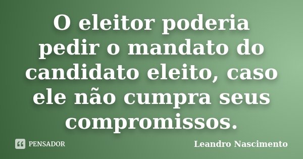O eleitor poderia pedir o mandato do candidato eleito, caso ele não cumpra seus compromissos.... Frase de Leandro Nascimento.