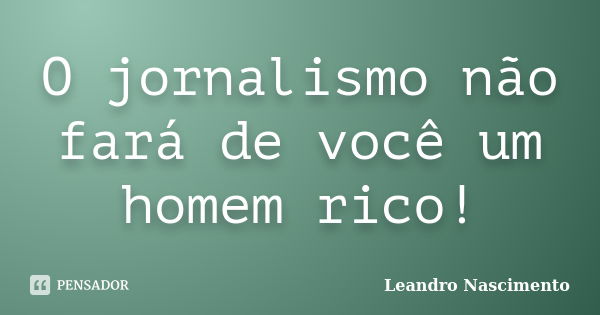 O jornalismo não fará de você um homem rico!... Frase de Leandro Nascimento.