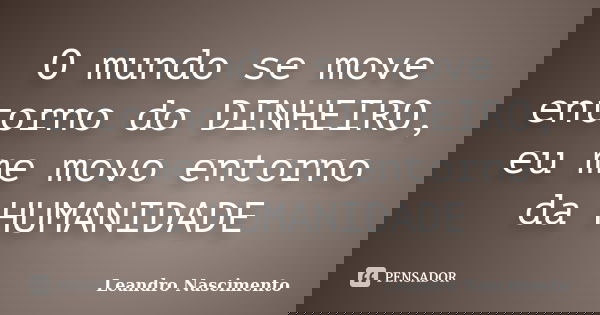 O mundo se move entorno do DINHEIRO, eu me movo entorno da HUMANIDADE... Frase de Leandro Nascimento.