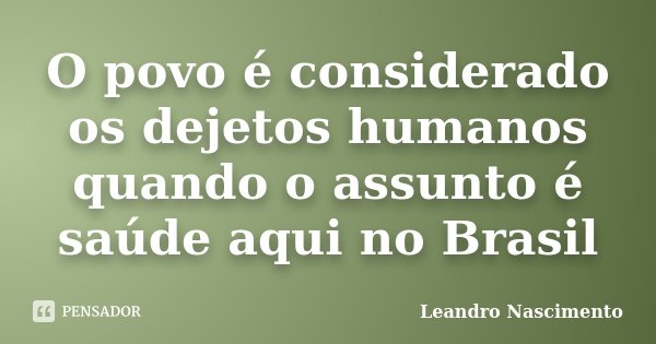 O povo é considerado os dejetos humanos quando o assunto é saúde aqui no Brasil... Frase de Leandro Nascimento.