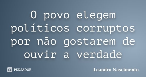 O povo elegem políticos corruptos por não gostarem de ouvir a verdade... Frase de Leandro Nascimento.