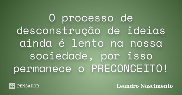 O processo de desconstrução de ideias ainda é lento na nossa sociedade, por isso permanece o PRECONCEITO!... Frase de Leandro Nascimento.