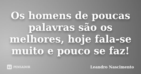 Os homens de poucas palavras são os melhores, hoje fala-se muito e pouco se faz!... Frase de Leandro Nascimento.