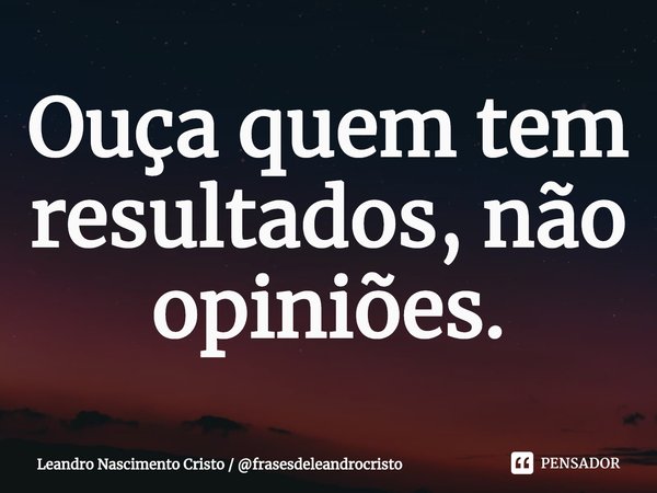 ⁠Ouça quem tem resultados, não opiniões.... Frase de Leandro Nascimento Cristo  frasesdeleandrocristo.