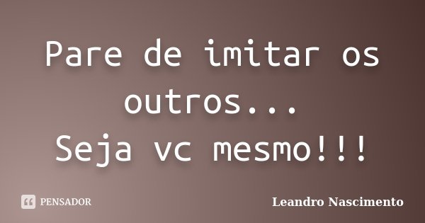 Pare de imitar os outros... Seja vc mesmo!!!... Frase de Leandro Nascimento.