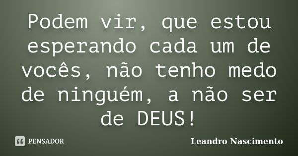 Podem vir, que estou esperando cada um de vocês, não tenho medo de ninguém, a não ser de DEUS!... Frase de Leandro Nascimento.