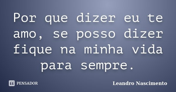 Por que dizer eu te amo, se posso dizer fique na minha vida para sempre.... Frase de Leandro Nascimento.