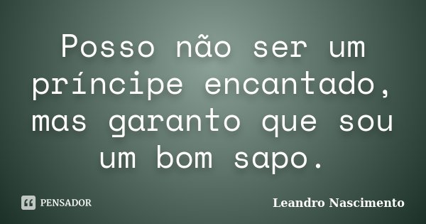 Posso não ser um príncipe encantado, mas garanto que sou um bom sapo.... Frase de Leandro Nascimento.