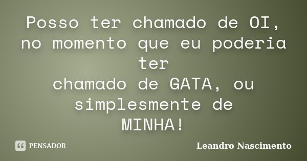 Posso ter chamado de OI, no momento que eu poderia ter chamado de GATA, ou simplesmente de MINHA!... Frase de Leandro Nascimento.
