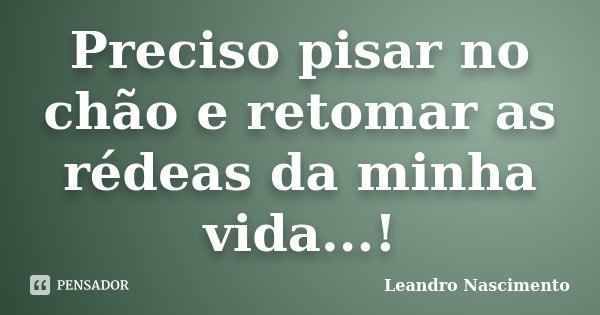Preciso pisar no chão e retomar as rédeas da minha vida...!... Frase de Leandro Nascimento.