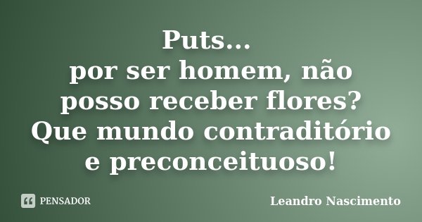 Puts... por ser homem, não posso receber flores? Que mundo contraditório e preconceituoso!... Frase de Leandro Nascimento.