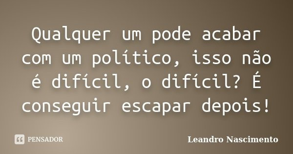 Qualquer um pode acabar com um político, isso não é difícil, o difícil? É conseguir escapar depois!... Frase de Leandro Nascimento.
