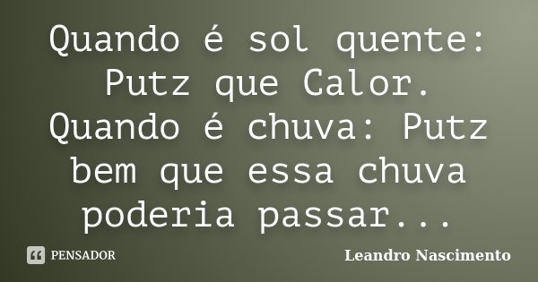 Quando é sol quente: Putz que Calor. Quando é chuva: Putz bem que essa chuva poderia passar...... Frase de Leandro Nascimento.