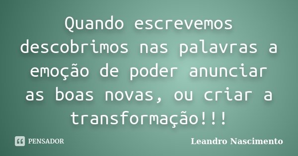 Quando escrevemos descobrimos nas palavras a emoção de poder anunciar as boas novas, ou criar a transformação!!!... Frase de Leandro Nascimento.