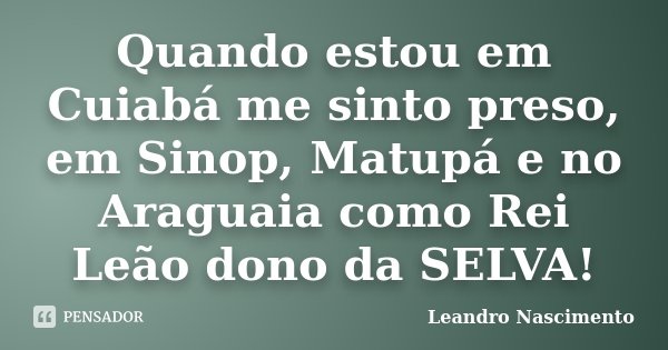 Quando estou em Cuiabá me sinto preso, em Sinop, Matupá e no Araguaia como Rei Leão dono da SELVA!... Frase de Leandro Nascimento.