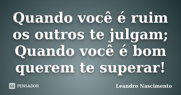 Quando você é ruim os outros te julgam; Quando você é bom querem te superar!... Frase de Leandro Nascimento.